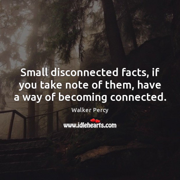 Small disconnected facts, if you take note of them, have a way of becoming connected. Image