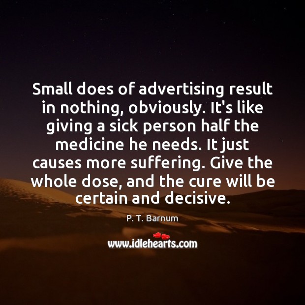 Small does of advertising result in nothing, obviously. It’s like giving a P. T. Barnum Picture Quote