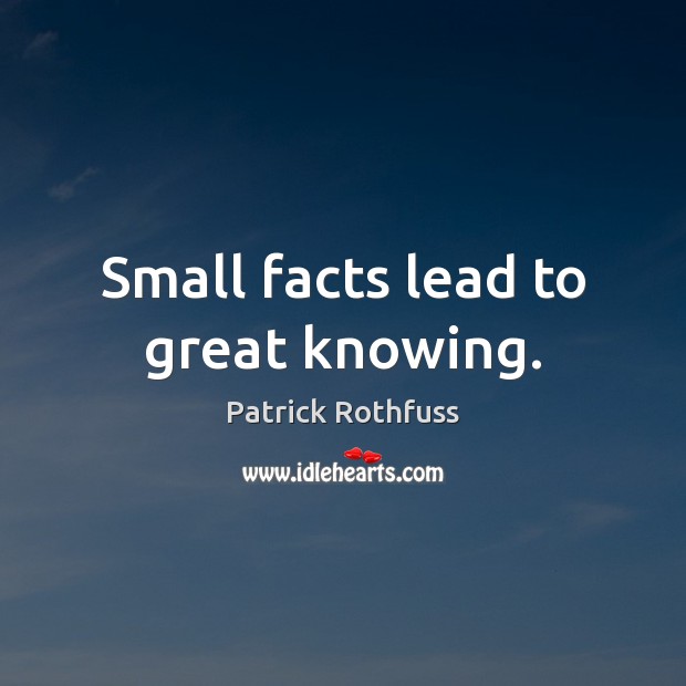 Small facts lead to great knowing. Patrick Rothfuss Picture Quote