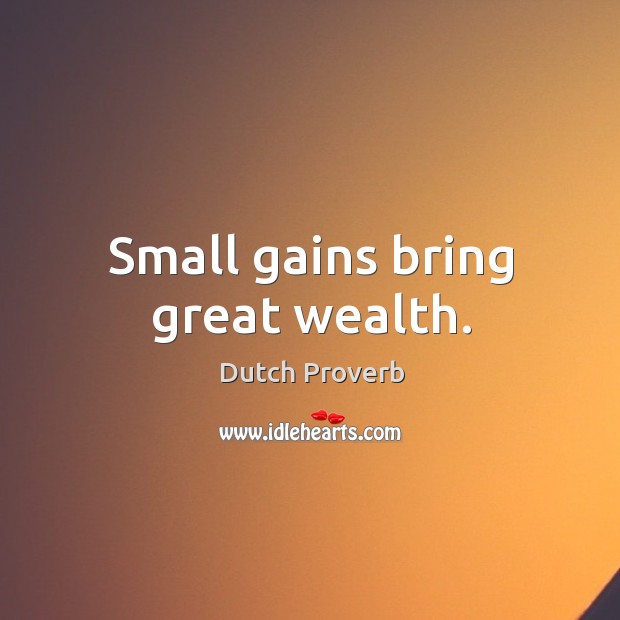 Small gains bring great wealth. Dutch Proverbs Image
