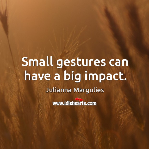 Small gestures can have a big impact. Julianna Margulies Picture Quote