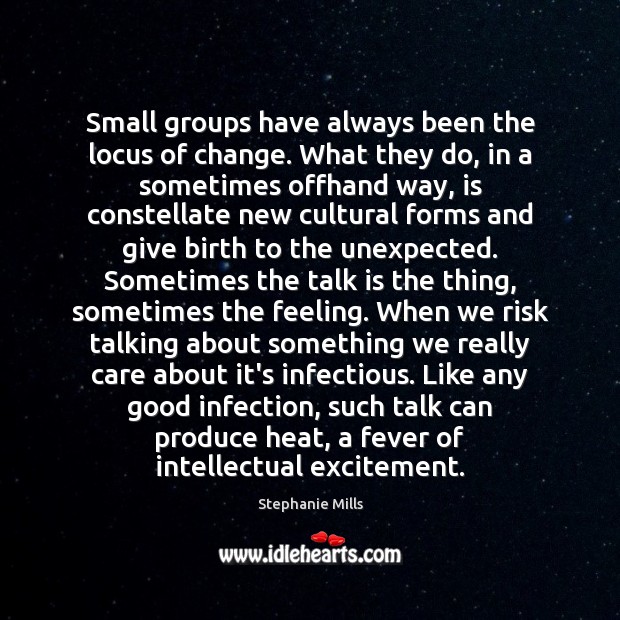 Small groups have always been the locus of change. What they do, Stephanie Mills Picture Quote