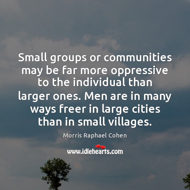 Small groups or communities may be far more oppressive to the individual Morris Raphael Cohen Picture Quote