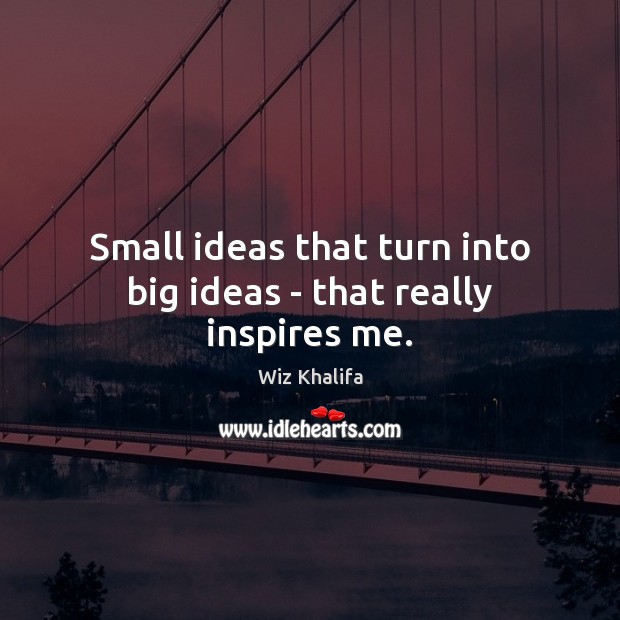 Small ideas that turn into big ideas – that really inspires me. Wiz Khalifa Picture Quote