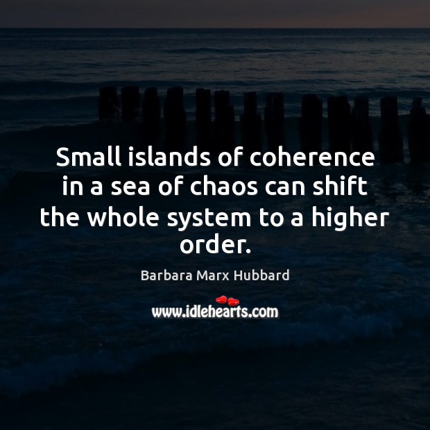 Small islands of coherence in a sea of chaos can shift the whole system to a higher order. Barbara Marx Hubbard Picture Quote