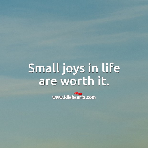 Small joys in life are worth it. 