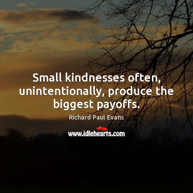 Small kindnesses often, unintentionally, produce the biggest payoffs. Richard Paul Evans Picture Quote