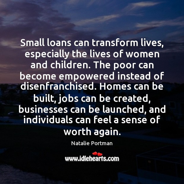Small loans can transform lives, especially the lives of women and children. Natalie Portman Picture Quote