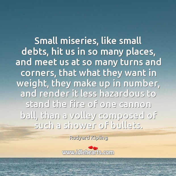 Small miseries, like small debts, hit us in so many places, and meet us at so many turns and corners Rudyard Kipling Picture Quote