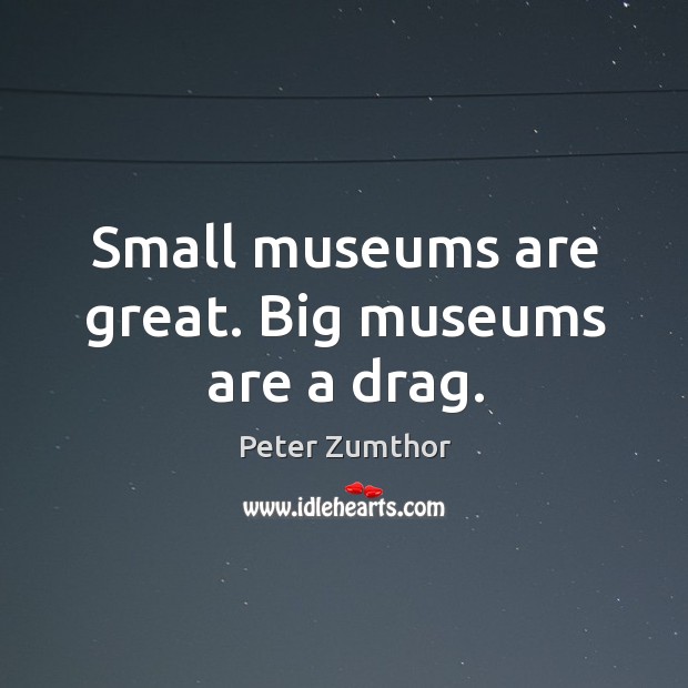 Small museums are great. Big museums are a drag. Peter Zumthor Picture Quote
