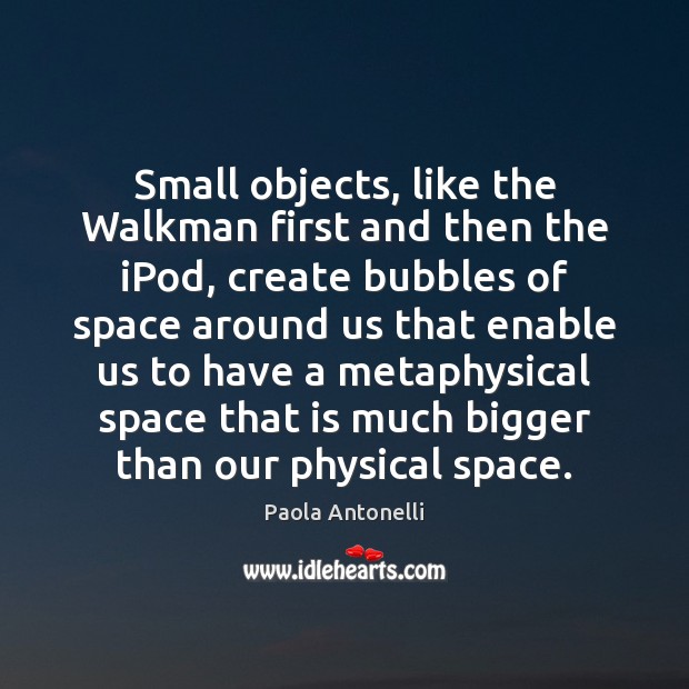 Small objects, like the Walkman first and then the iPod, create bubbles Paola Antonelli Picture Quote