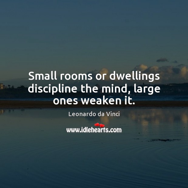 Small rooms or dwellings discipline the mind, large ones weaken it. Leonardo da Vinci Picture Quote