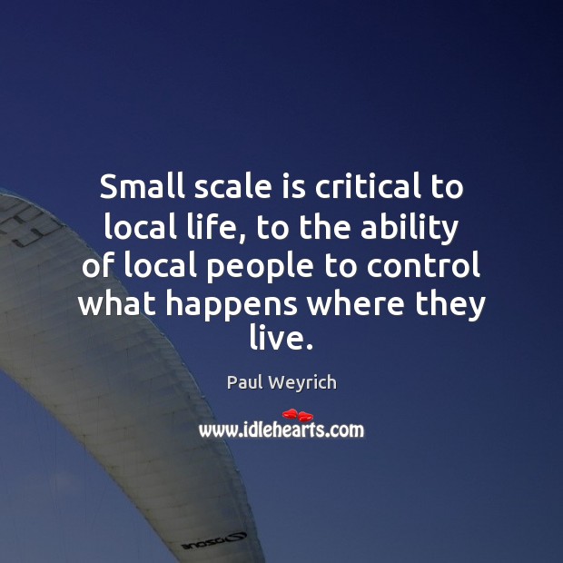 Small scale is critical to local life, to the ability of local Paul Weyrich Picture Quote
