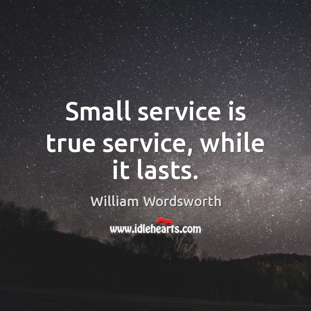 Small service is true service, while it lasts. William Wordsworth Picture Quote