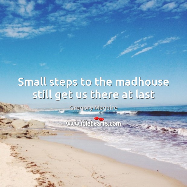 Small steps to the madhouse still get us there at last Gregory Maguire Picture Quote