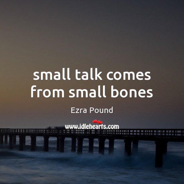 Small talk comes from small bones Ezra Pound Picture Quote