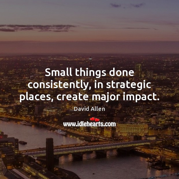 Small things done consistently, in strategic places, create major impact. Image
