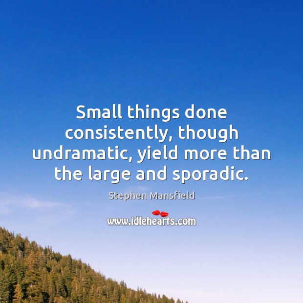 Small things done consistently, though undramatic, yield more than the large and sporadic. Stephen Mansfield Picture Quote