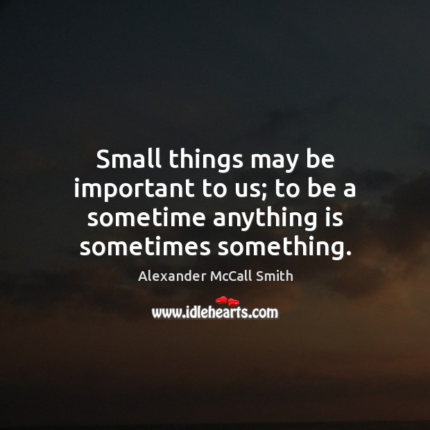 Small things may be important to us; to be a sometime anything is sometimes something. Alexander McCall Smith Picture Quote