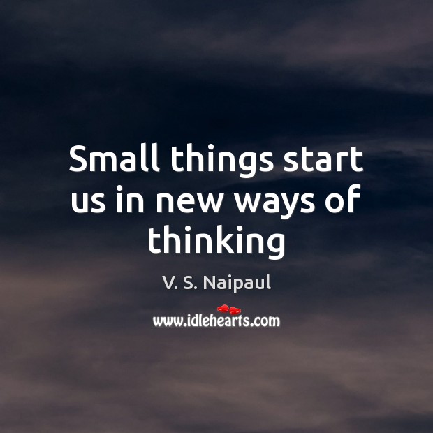 Small things start us in new ways of thinking V. S. Naipaul Picture Quote