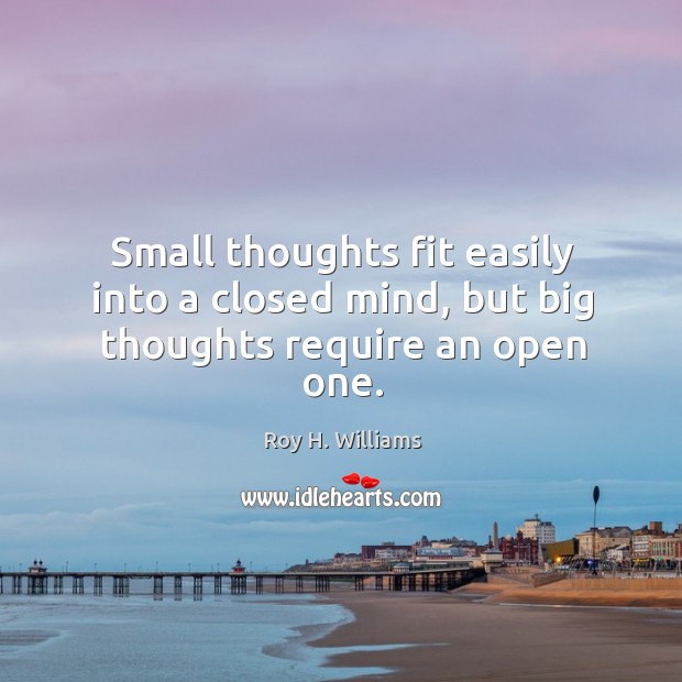 Small thoughts fit easily into a closed mind, but big thoughts require an open one. Image