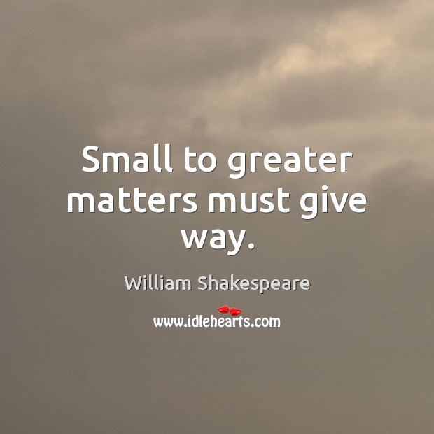 Small to greater matters must give way. William Shakespeare Picture Quote