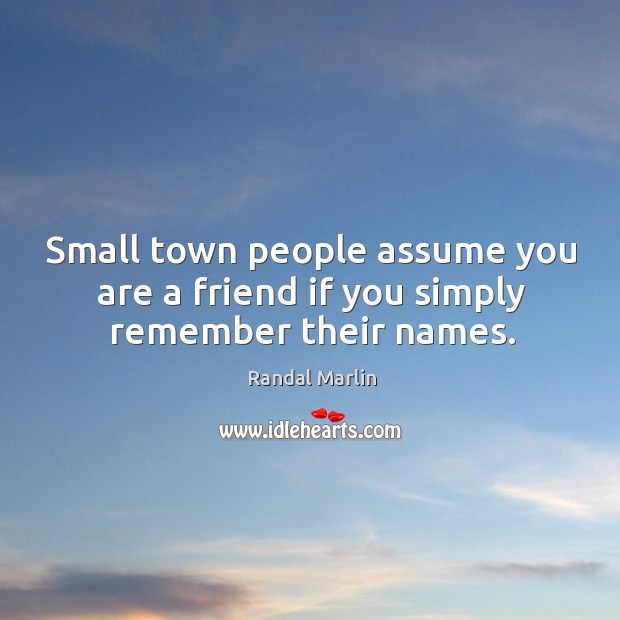 Small town people assume you are a friend if you simply remember their names. Randal Marlin Picture Quote