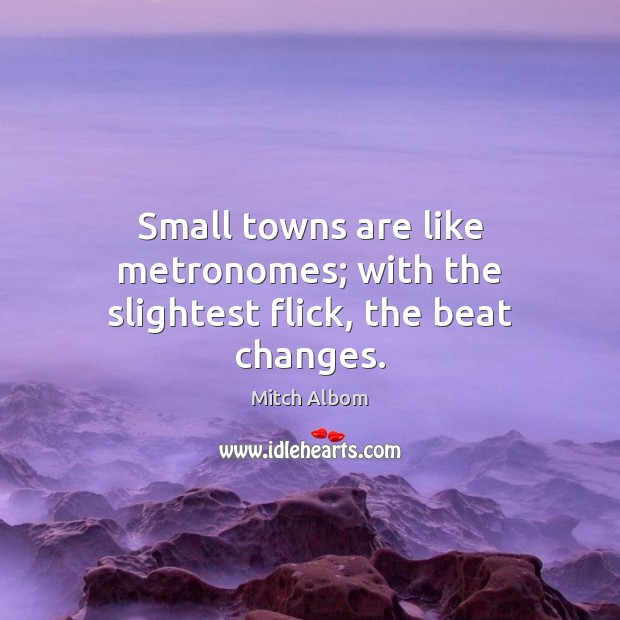 Small towns are like metronomes; with the slightest flick, the beat changes. Mitch Albom Picture Quote