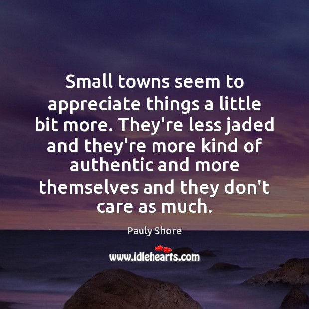 Small towns seem to appreciate things a little bit more. They’re less Image