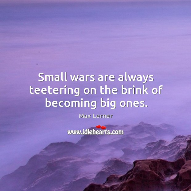 Small wars are always teetering on the brink of becoming big ones. Max Lerner Picture Quote