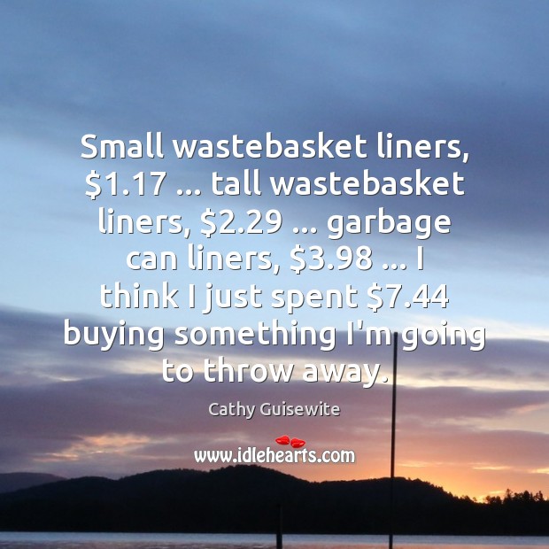 Small wastebasket liners, $1.17 … tall wastebasket liners, $2.29 … garbage can liners, $3.98 … I think I Cathy Guisewite Picture Quote