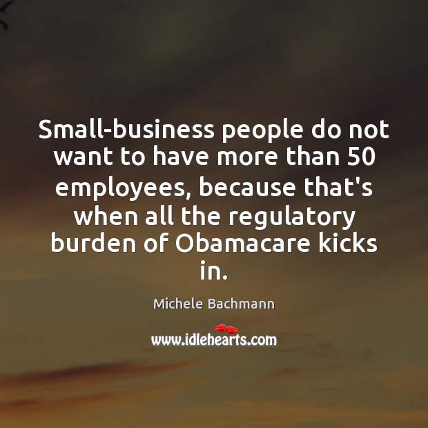 Small-business people do not want to have more than 50 employees, because that’s Michele Bachmann Picture Quote