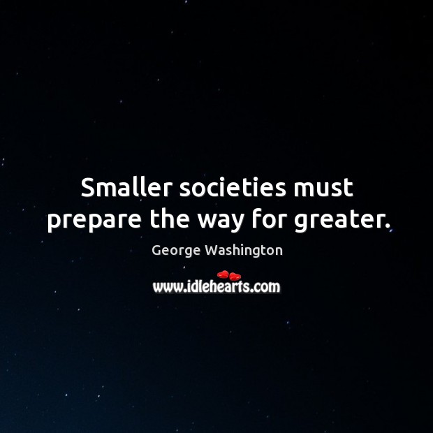 Smaller societies must prepare the way for greater. George Washington Picture Quote