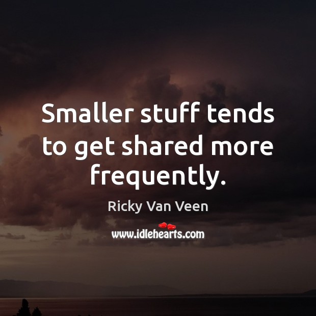 Smaller stuff tends to get shared more frequently. Ricky Van Veen Picture Quote