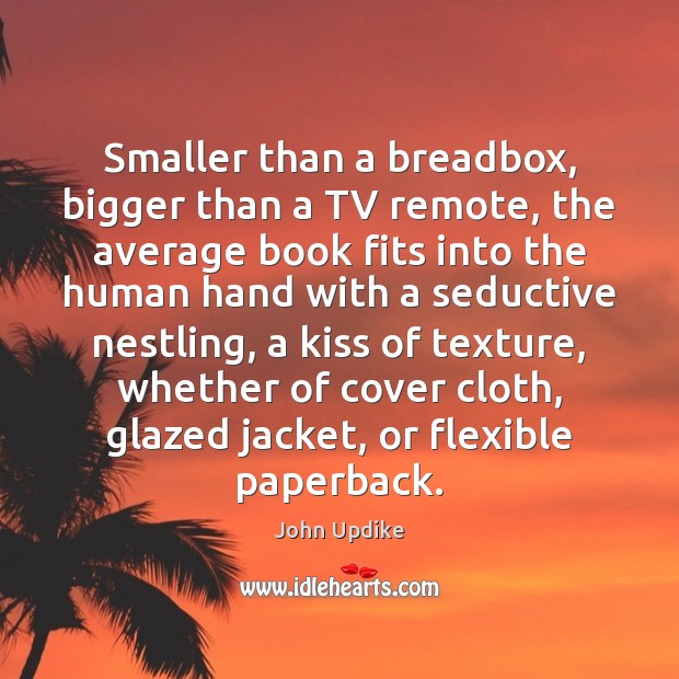Smaller than a breadbox, bigger than a TV remote, the average book John Updike Picture Quote