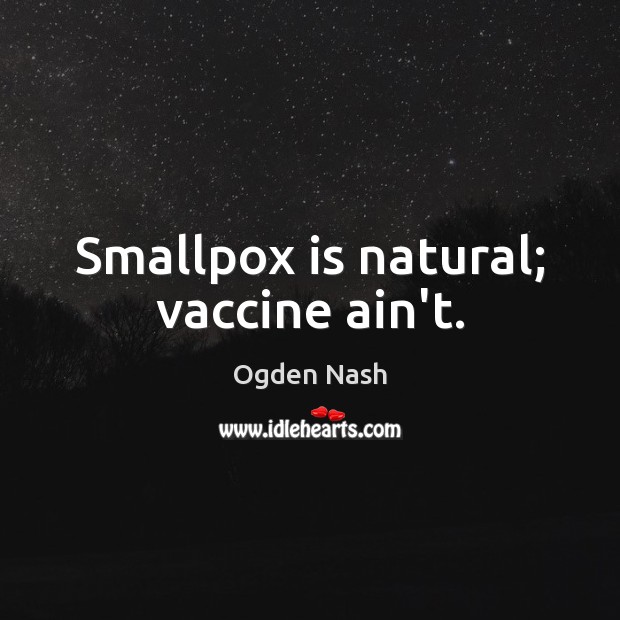 Smallpox is natural; vaccine ain’t. Ogden Nash Picture Quote