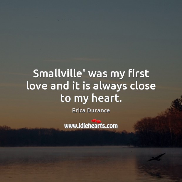 Smallville’ was my first love and it is always close to my heart. Erica Durance Picture Quote
