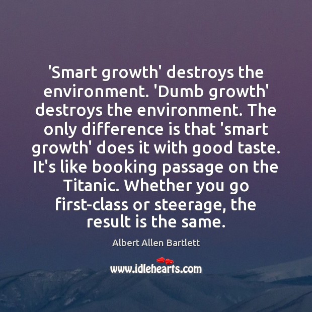 ‘Smart growth’ destroys the environment. ‘Dumb growth’ destroys the environment. The only Albert Allen Bartlett Picture Quote