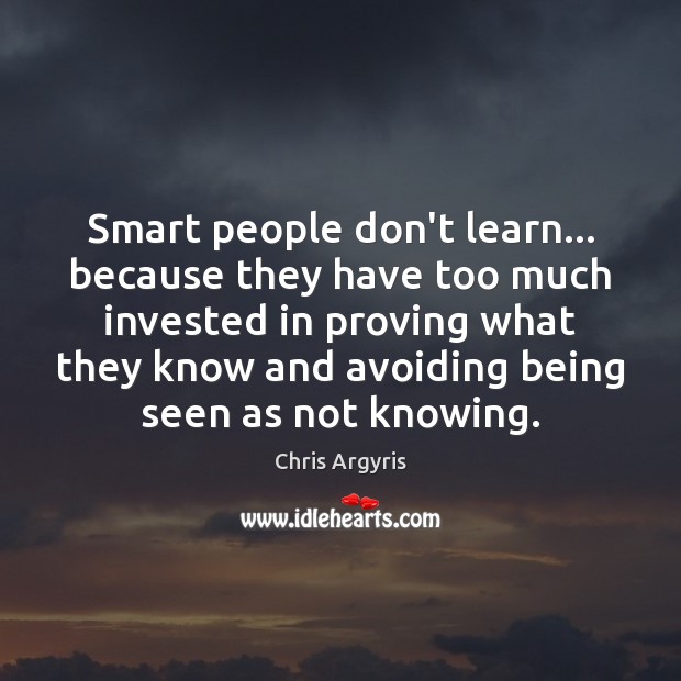 Smart people don’t learn… because they have too much invested in proving Chris Argyris Picture Quote