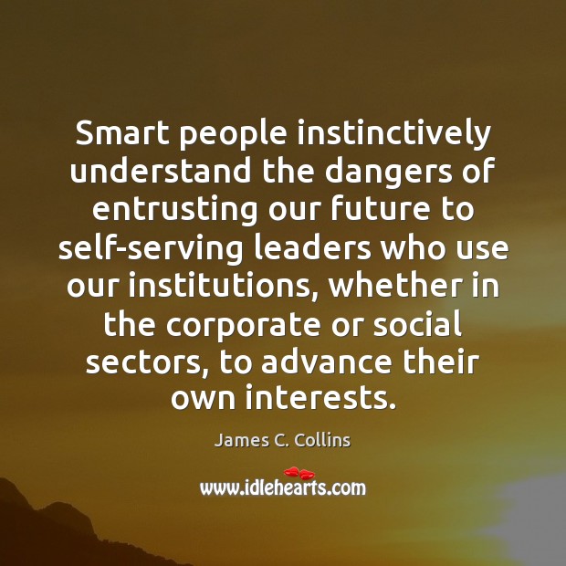 Smart people instinctively understand the dangers of entrusting our future to self-serving James C. Collins Picture Quote