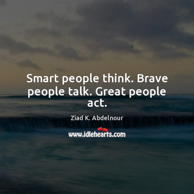 Smart people think. Brave people talk. Great people act. Ziad K. Abdelnour Picture Quote