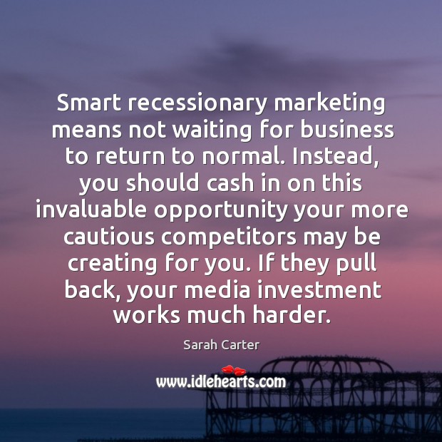 Smart recessionary marketing means not waiting for business to return to normal. Investment Quotes Image