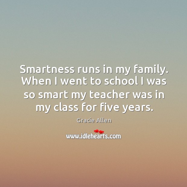 Smartness runs in my family. When I went to school I was so smart my teacher Gracie Allen Picture Quote