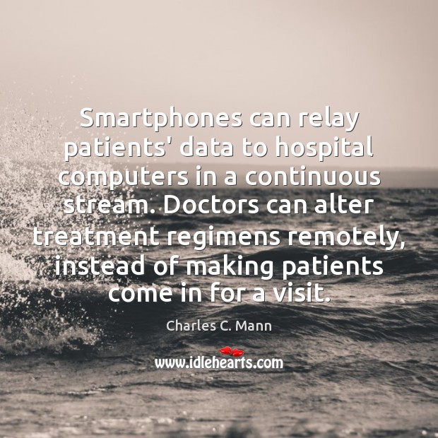 Smartphones can relay patients’ data to hospital computers in a continuous stream. Charles C. Mann Picture Quote