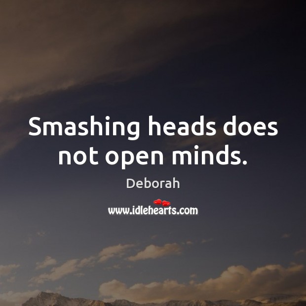 Smashing heads does not open minds. Deborah Picture Quote