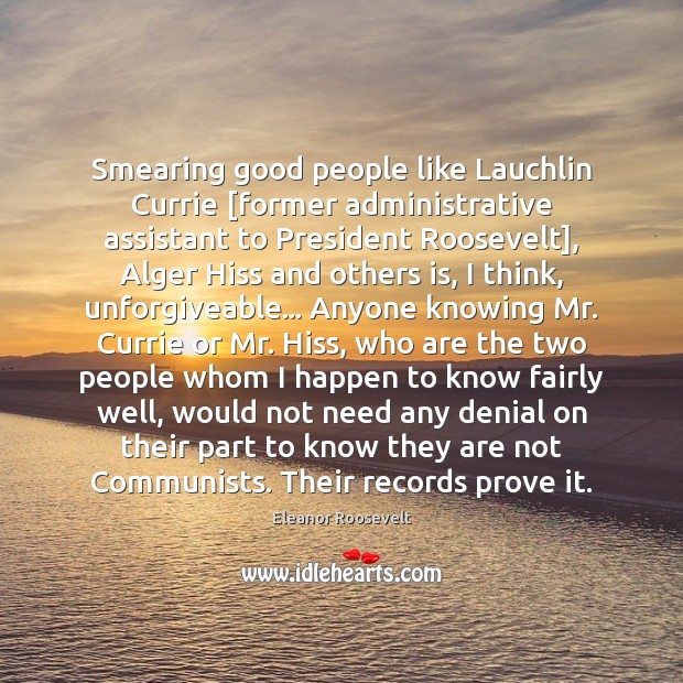 Smearing good people like Lauchlin Currie [former administrative assistant to President Roosevelt], Eleanor Roosevelt Picture Quote