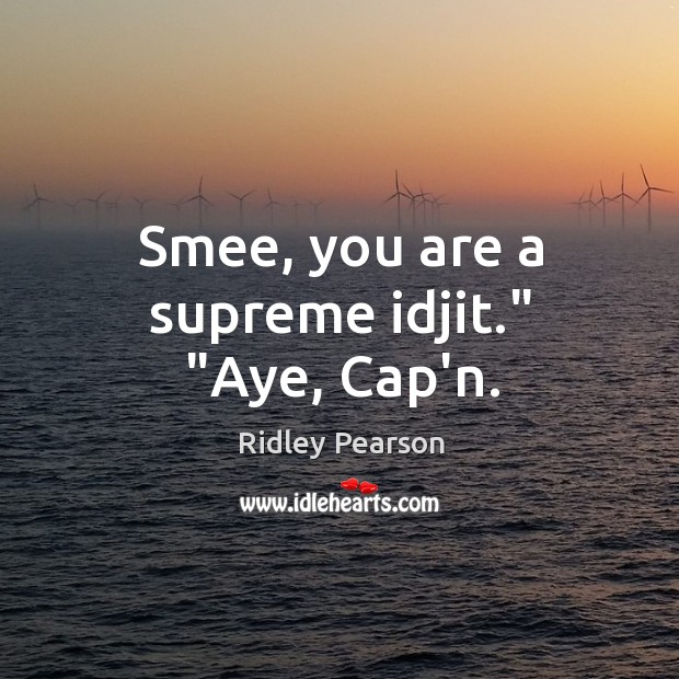 Smee, you are a supreme idjit.” “Aye, Cap’n. Ridley Pearson Picture Quote