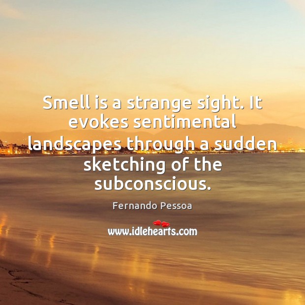 Smell is a strange sight. It evokes sentimental landscapes through a sudden Image