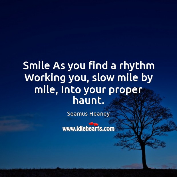 Smile As you find a rhythm Working you, slow mile by mile, Into your proper haunt. Seamus Heaney Picture Quote