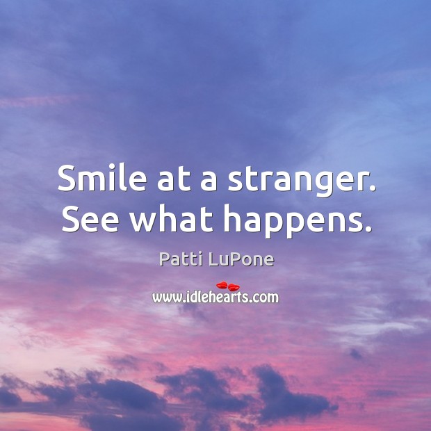 Smile at a stranger. See what happens. Patti LuPone Picture Quote